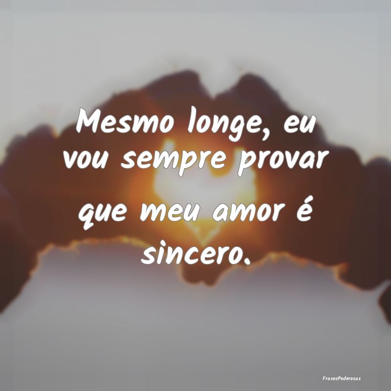 Mesmo longe, eu vou sempre provar que meu amor é ...