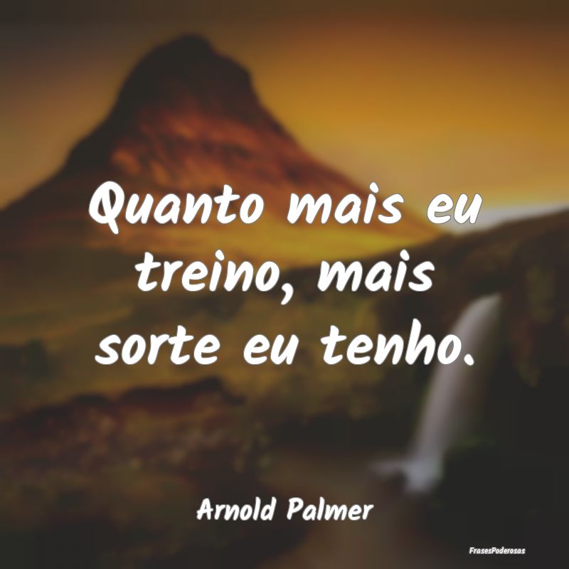 Quanto mais eu treino, mais sorte eu tenho....