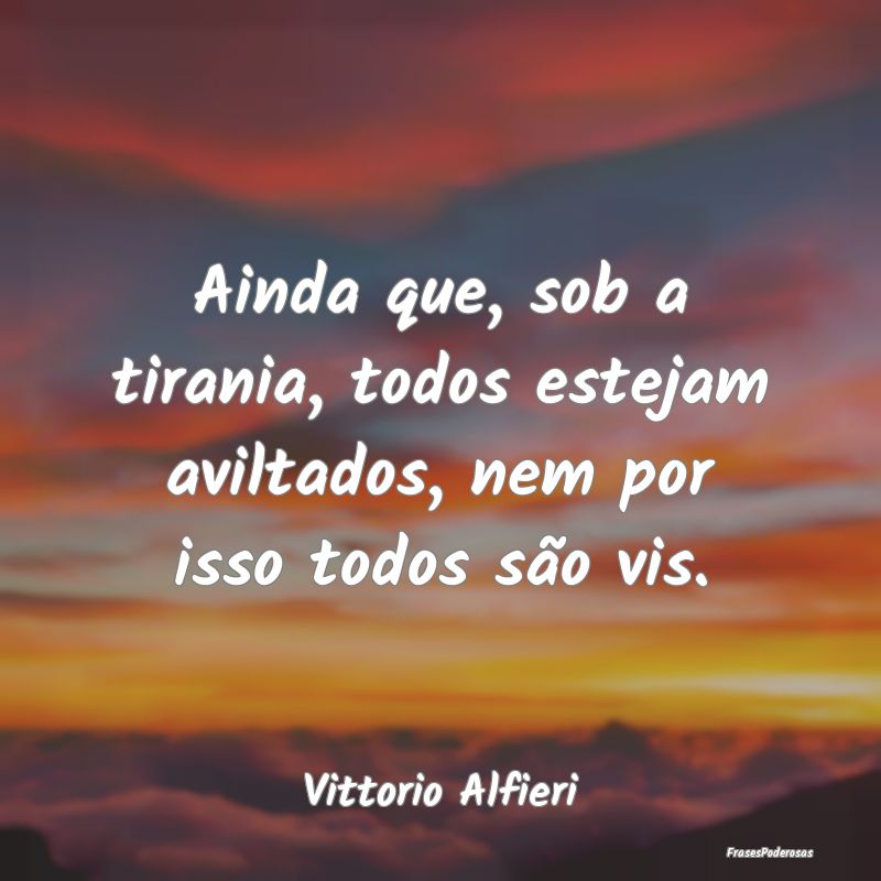 Ainda que, sob a tirania, todos estejam aviltados,...
