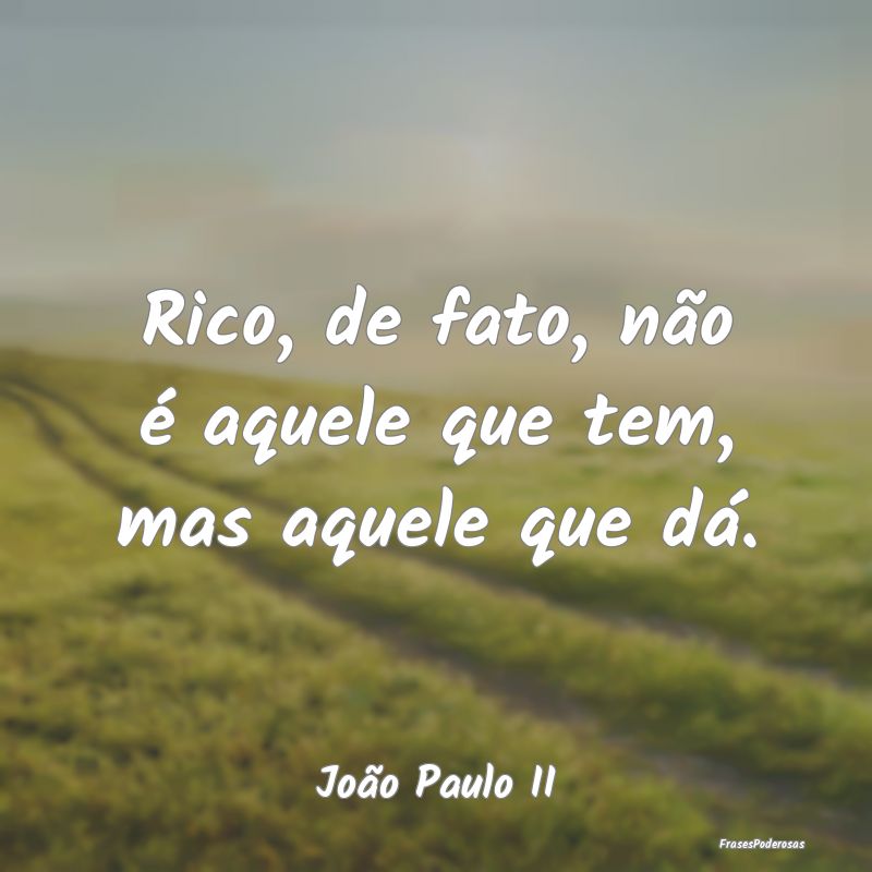 Rico, de fato, não é aquele que tem, mas aquele ...