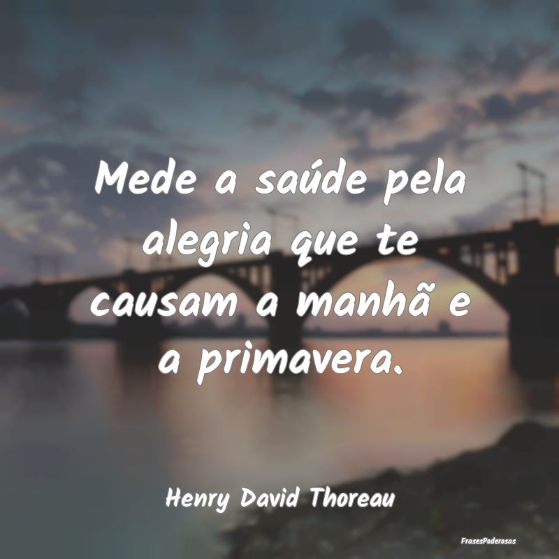 Mede a saúde pela alegria que te causam a manhã ...