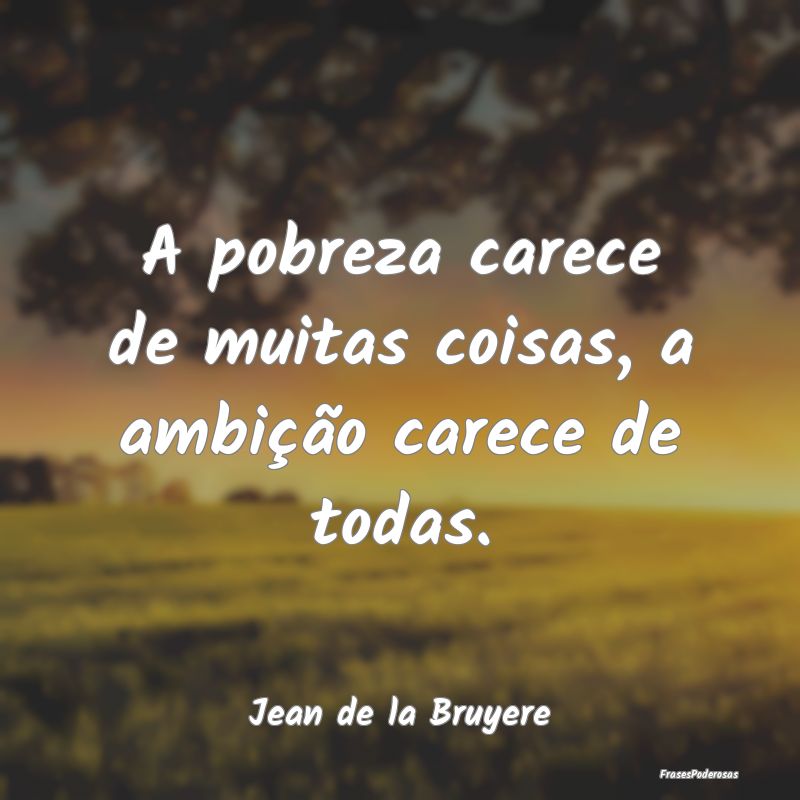 A pobreza carece de muitas coisas, a ambição car...