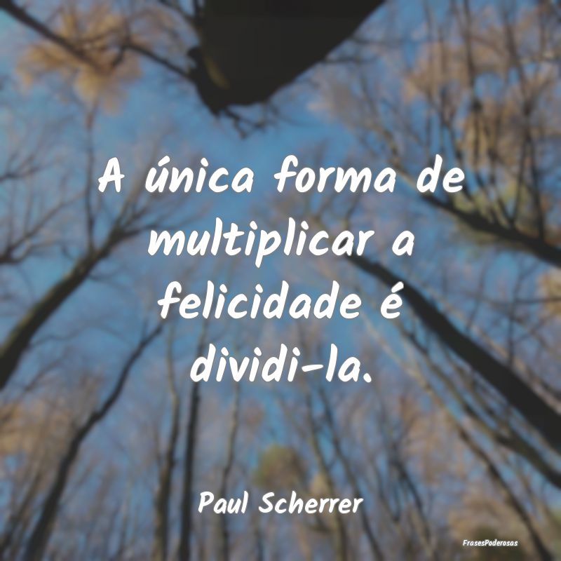 A única forma de multiplicar a felicidade é divi...