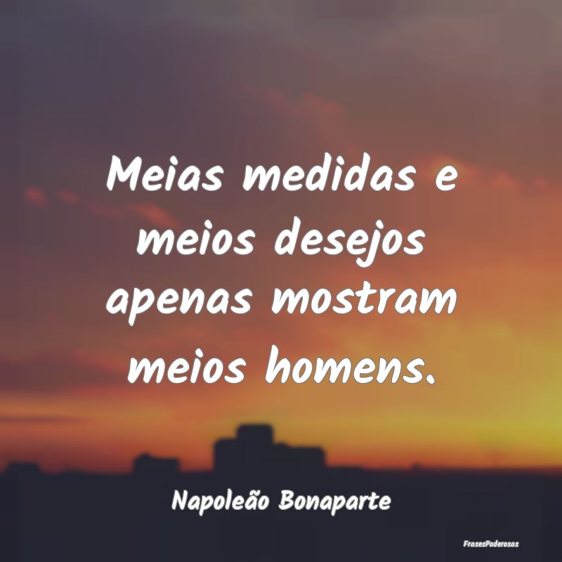 Meias medidas e meios desejos apenas mostram meios...