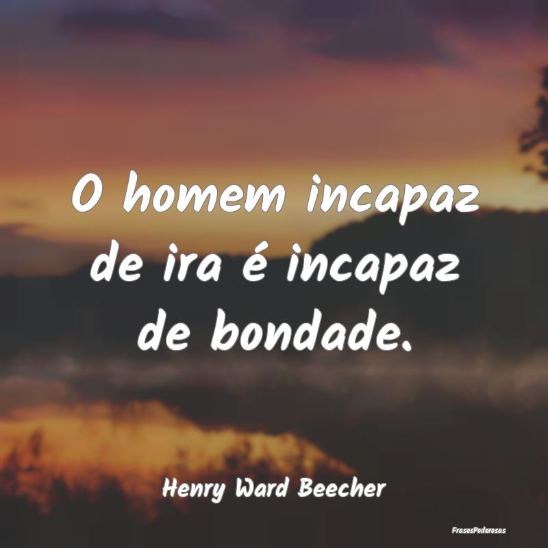 O homem incapaz de ira é incapaz de bondade....