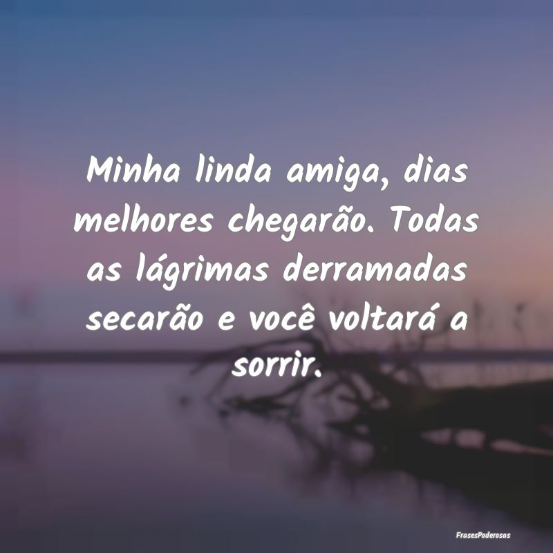 Minha linda amiga, dias melhores chegarão. Todas ...