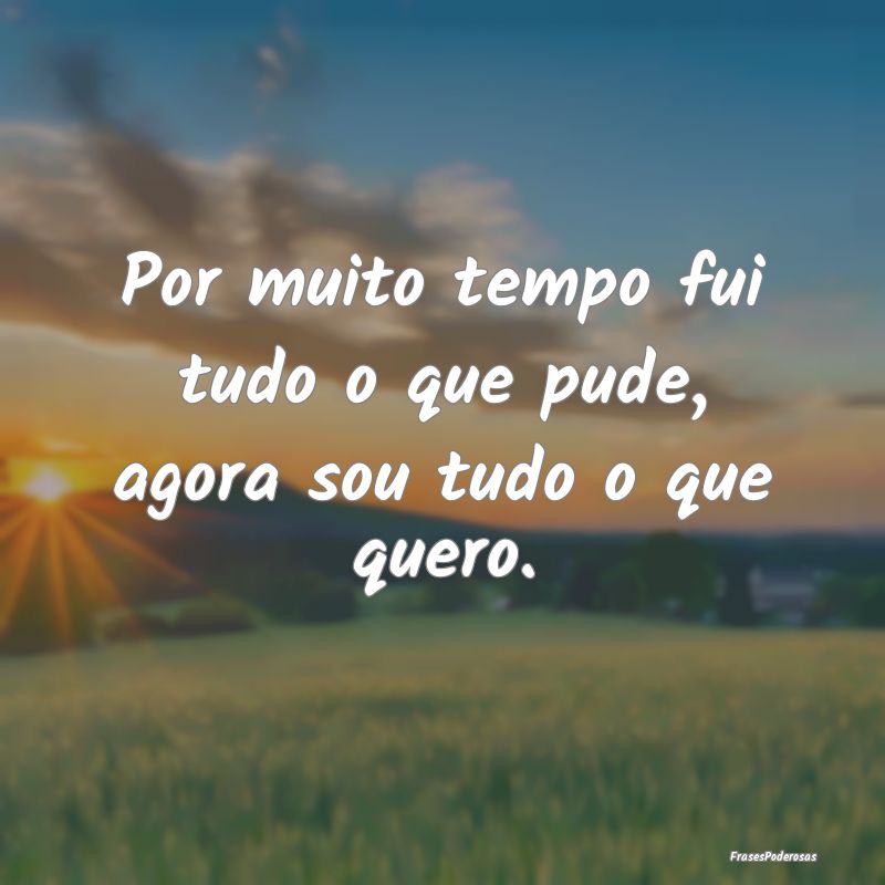 Por muito tempo fui tudo o que pude, agora sou tud...