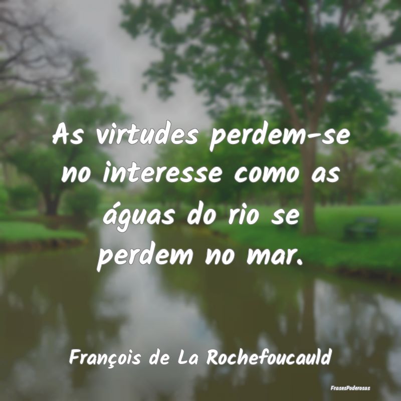 As virtudes perdem-se no interesse como as águas ...
