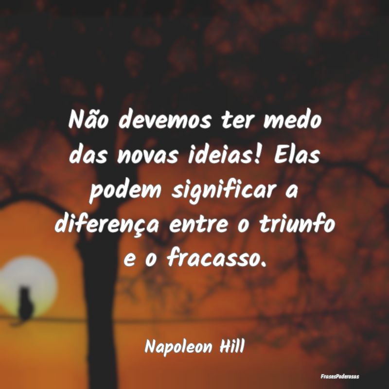 Não devemos ter medo das novas ideias! Elas podem... Não devemos ter medo das novas ideias! Elas podem...