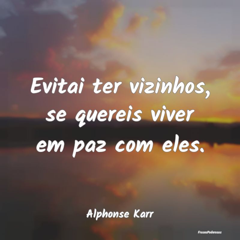 Evitai ter vizinhos, se quereis viver em paz com e...