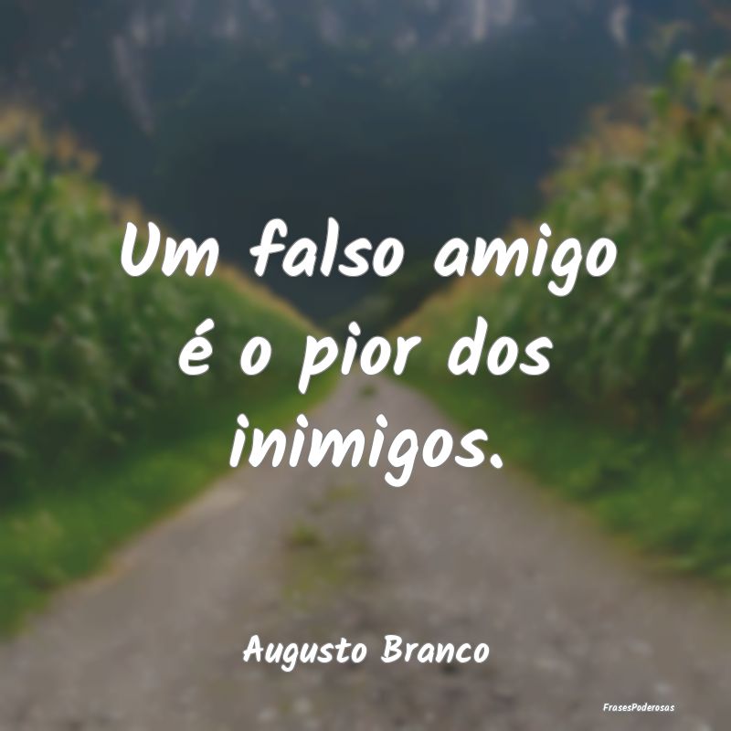 Um falso amigo é o pior dos inimigos....