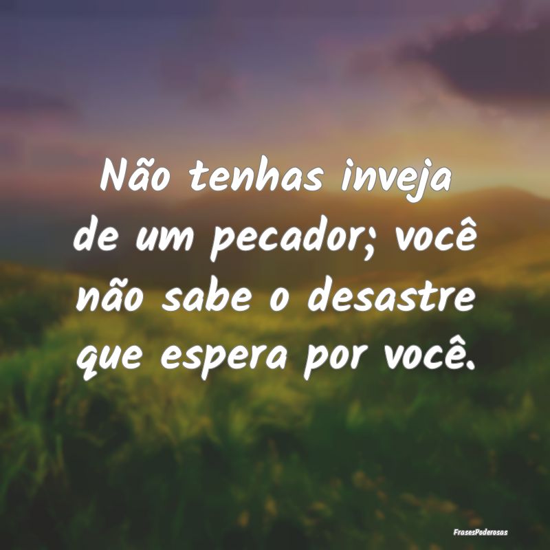 Não tenhas inveja de um pecador; você não sabe ...