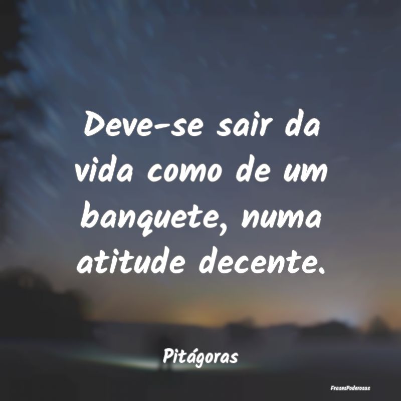 Deve-se sair da vida como de um banquete, numa ati...