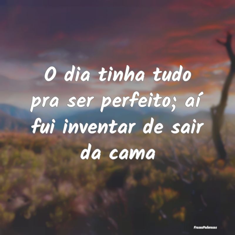 O dia tinha tudo pra ser perfeito; aí fui inventa...