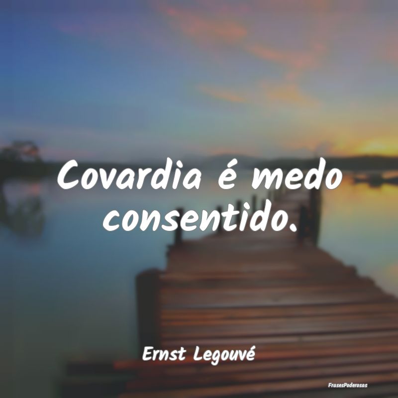 Covardia é medo consentido....