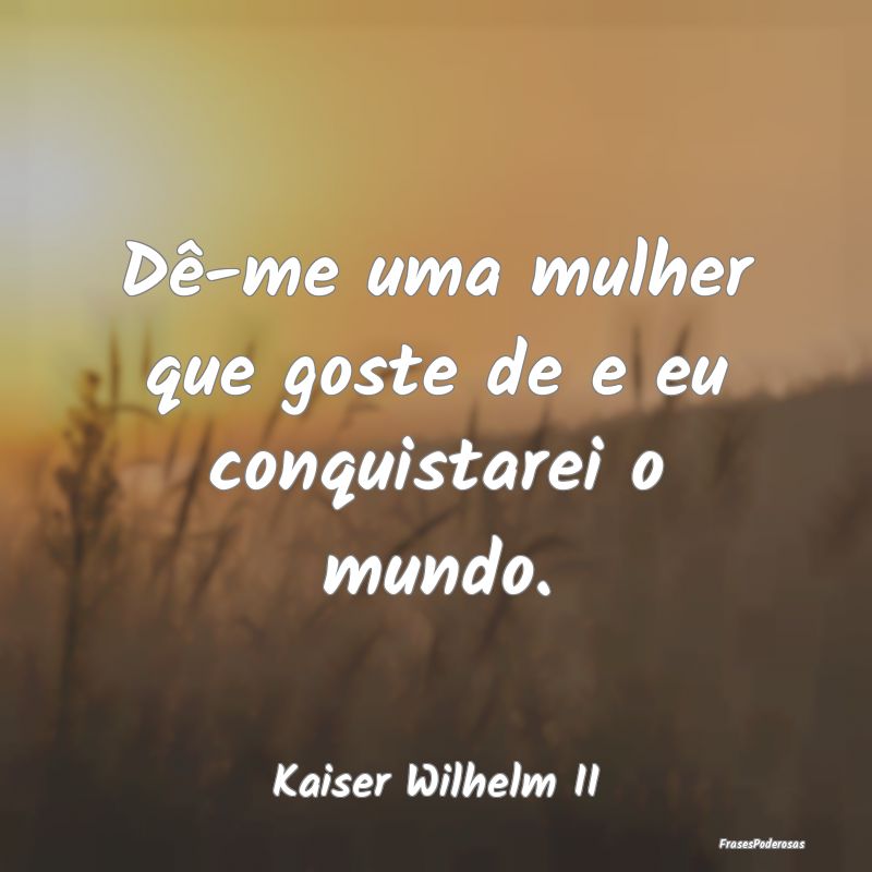 Dê-me uma mulher que goste de e eu conquistarei o...