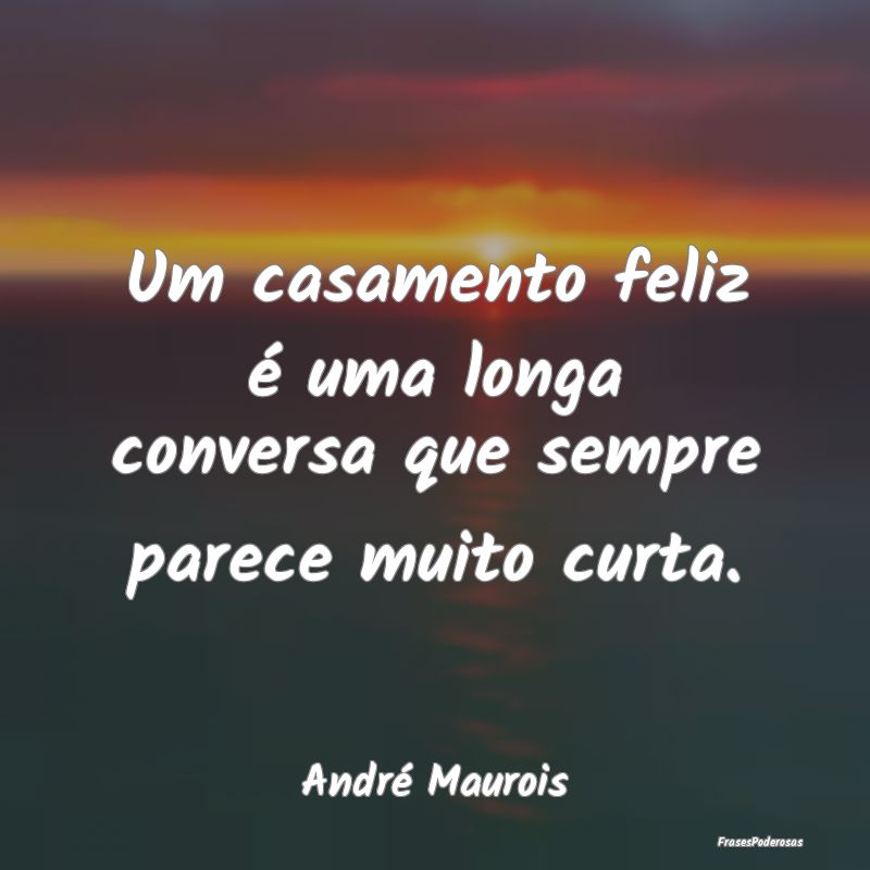 Um casamento feliz é uma longa conversa que sempr...