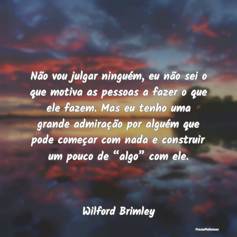 Não vou julgar ninguém, eu não sei o que motiva... Não vou julgar ninguém, eu não sei o que motiva...