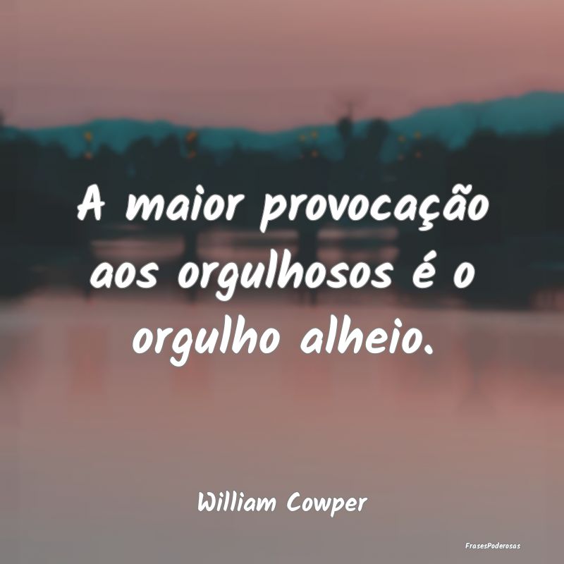 A maior provocação aos orgulhosos é o orgulho a...