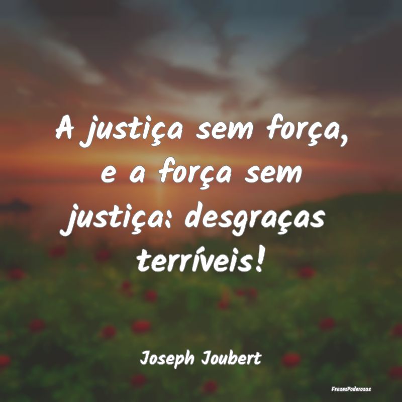 A justiça sem força, e a força sem justiça: de...