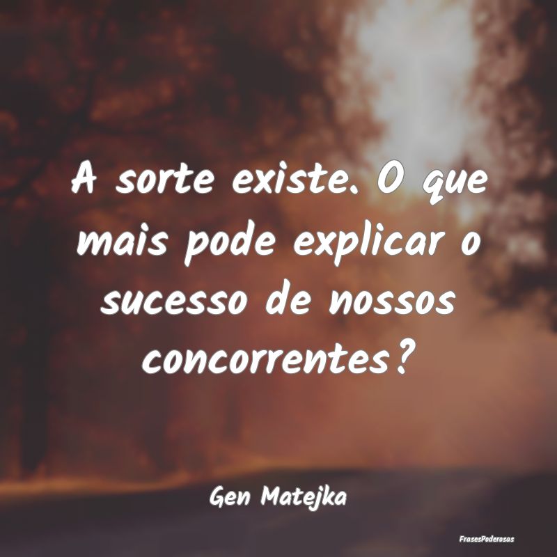 A sorte existe. O que mais pode explicar o sucesso...