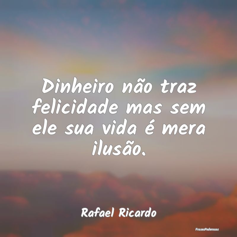 Dinheiro não traz felicidade mas sem ele sua vida...