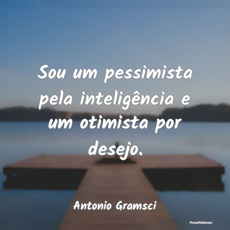 Sou um pessimista pela inteligência e um otimista...