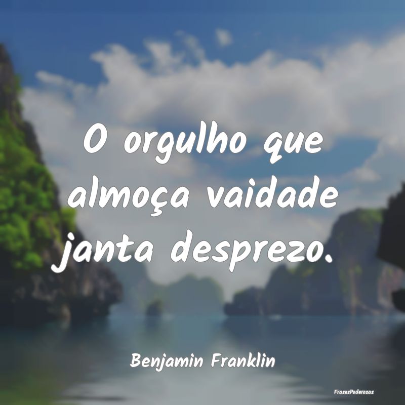 O orgulho que almoça vaidade janta desprezo....