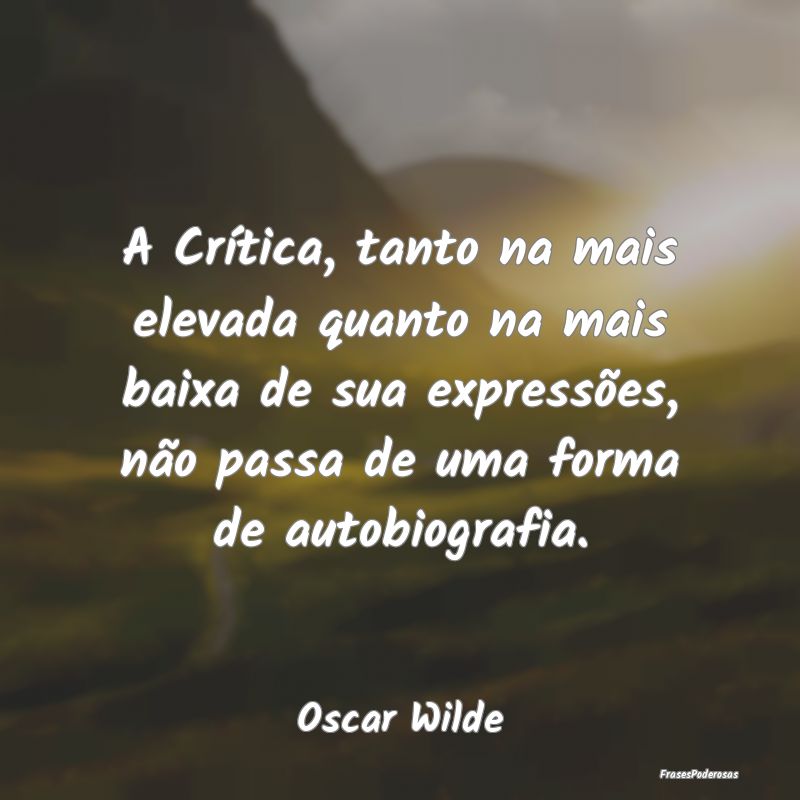 A Crítica, tanto na mais elevada quanto na mais b...