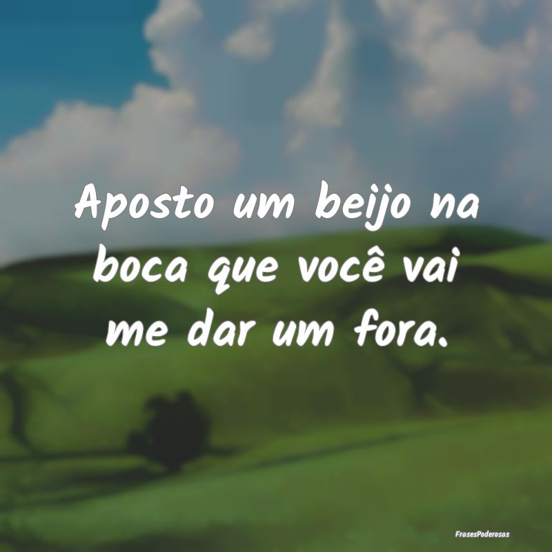 Aposto um beijo na boca que você vai me dar um fo...