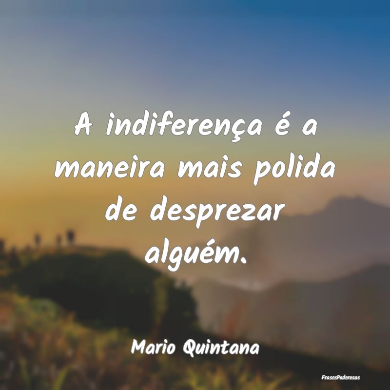 A indiferença é a maneira mais polida de desprez...
