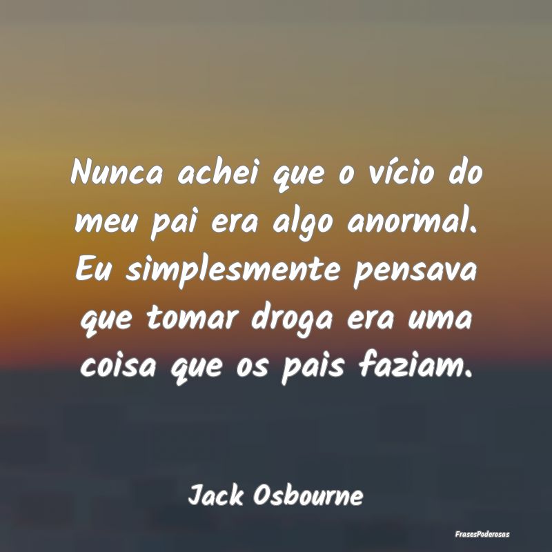Nunca achei que o vício do meu pai era algo anorm... Nunca achei que o vício do meu pai era algo anorm...
