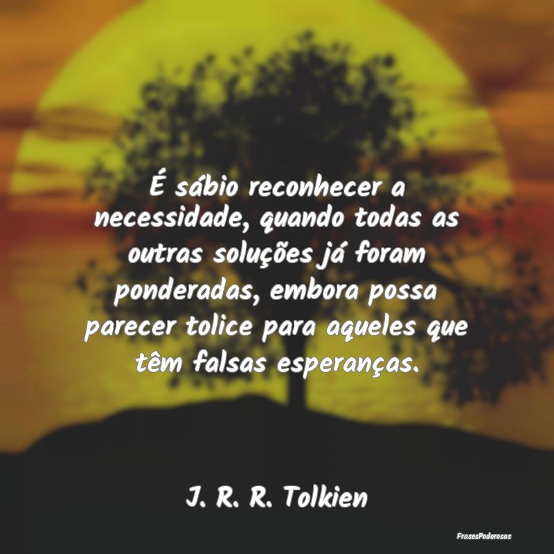 É sábio reconhecer a necessidade, quando todas a... É sábio reconhecer a necessidade, quando todas a...