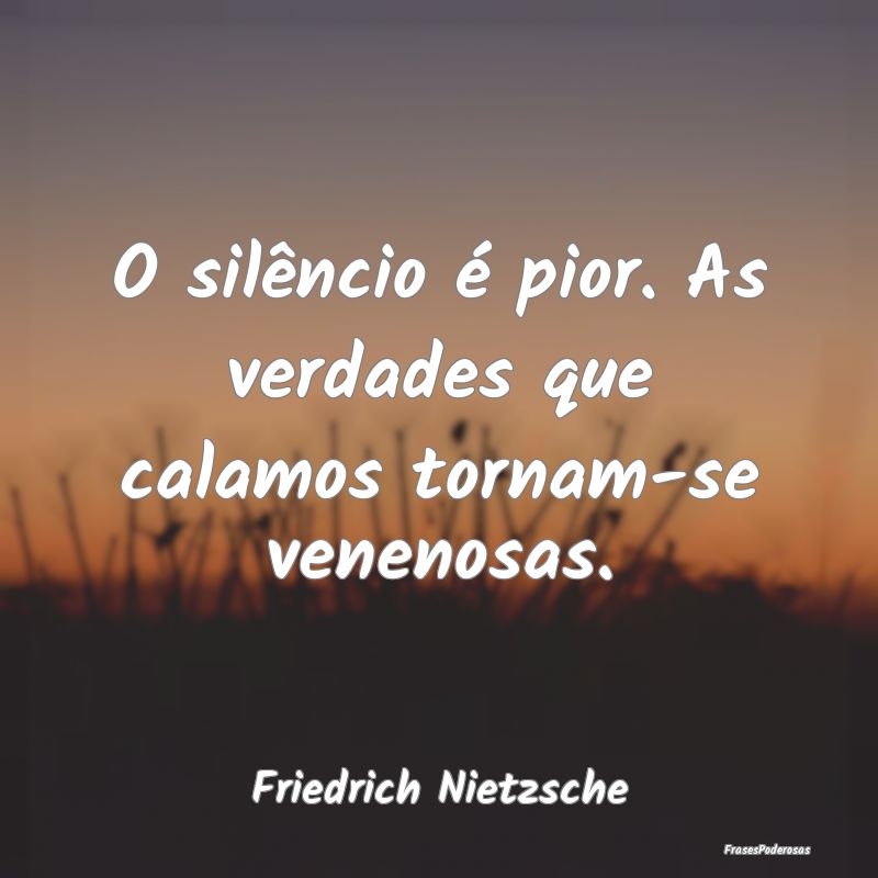 O silêncio é pior. As verdades que calamos torna...