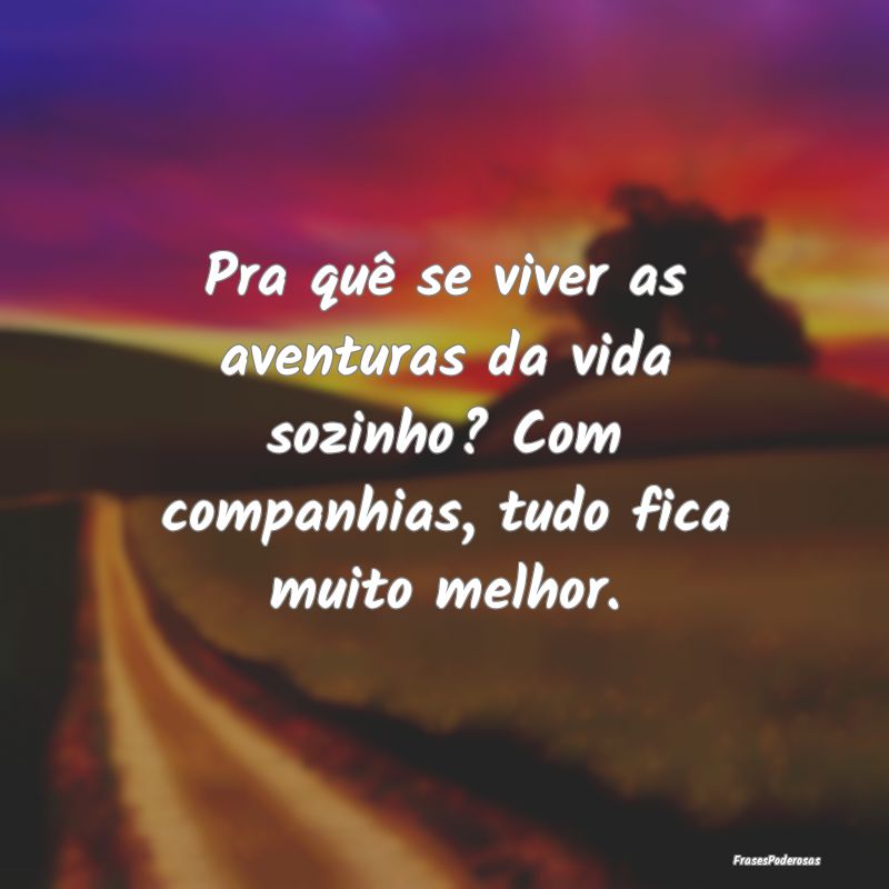 Pra quê se viver as aventuras da vida sozinho? Co...
