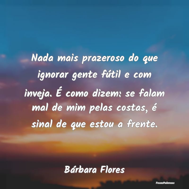 Nada mais prazeroso do que ignorar gente fútil e ... Nada mais prazeroso do que ignorar gente fútil e ...