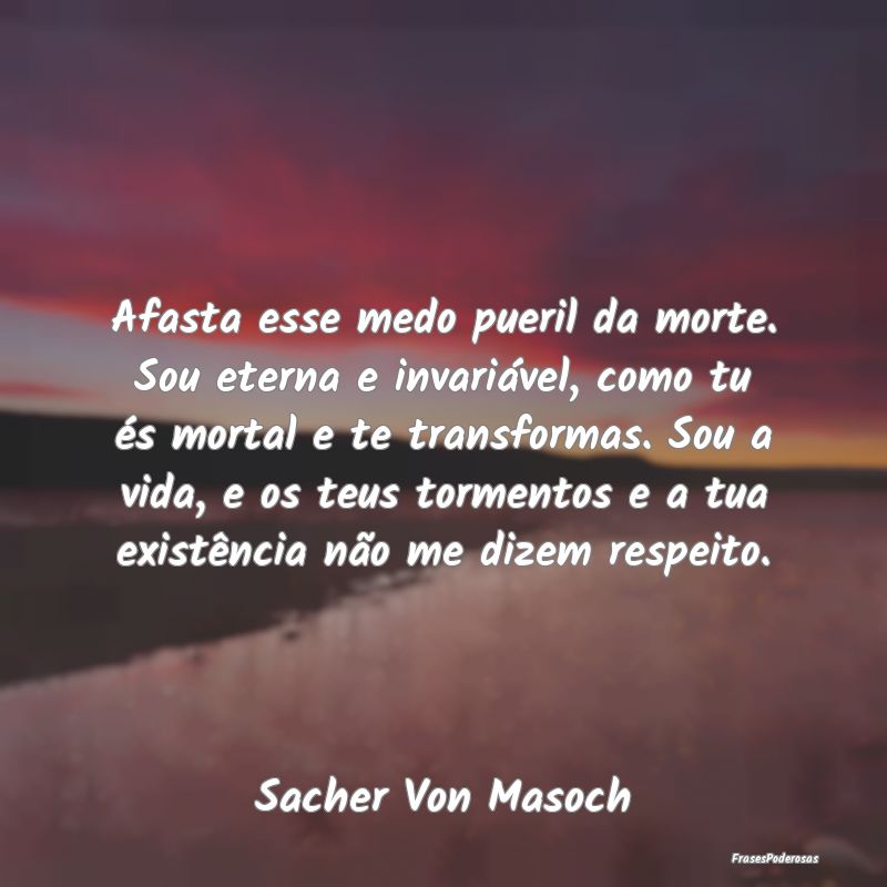 Afasta esse medo pueril da morte. Sou eterna e inv... Afasta esse medo pueril da morte. Sou eterna e inv...