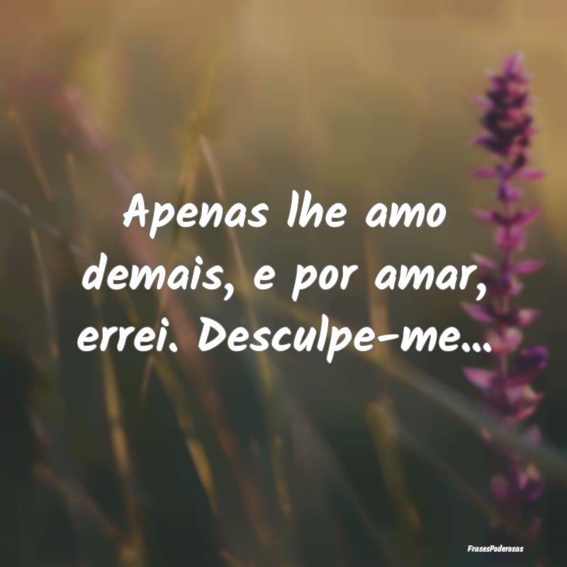 Apenas lhe amo demais, e por amar, errei. Desculpe...