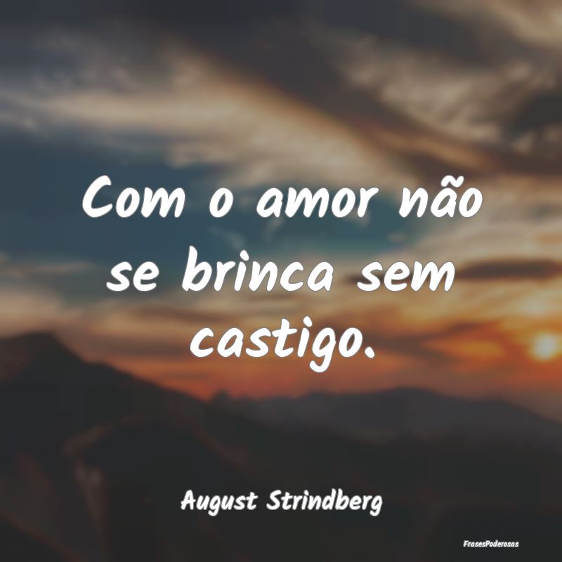 Com o amor não se brinca sem castigo....