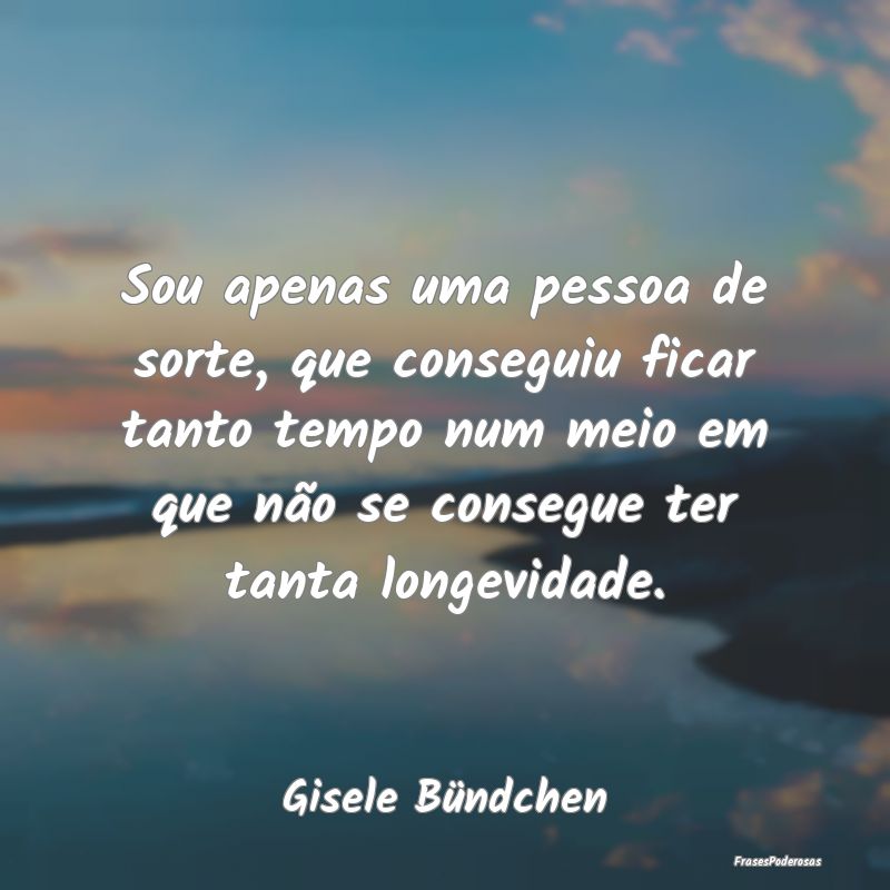 Sou apenas uma pessoa de sorte, que conseguiu fica... Sou apenas uma pessoa de sorte, que conseguiu fica...