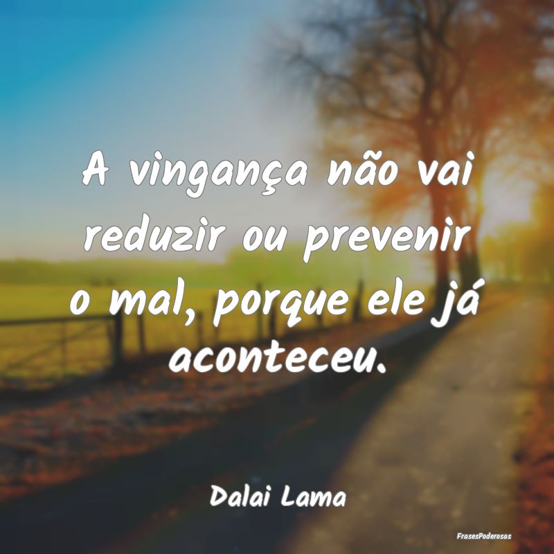 A vingança não vai reduzir ou prevenir o mal, po...