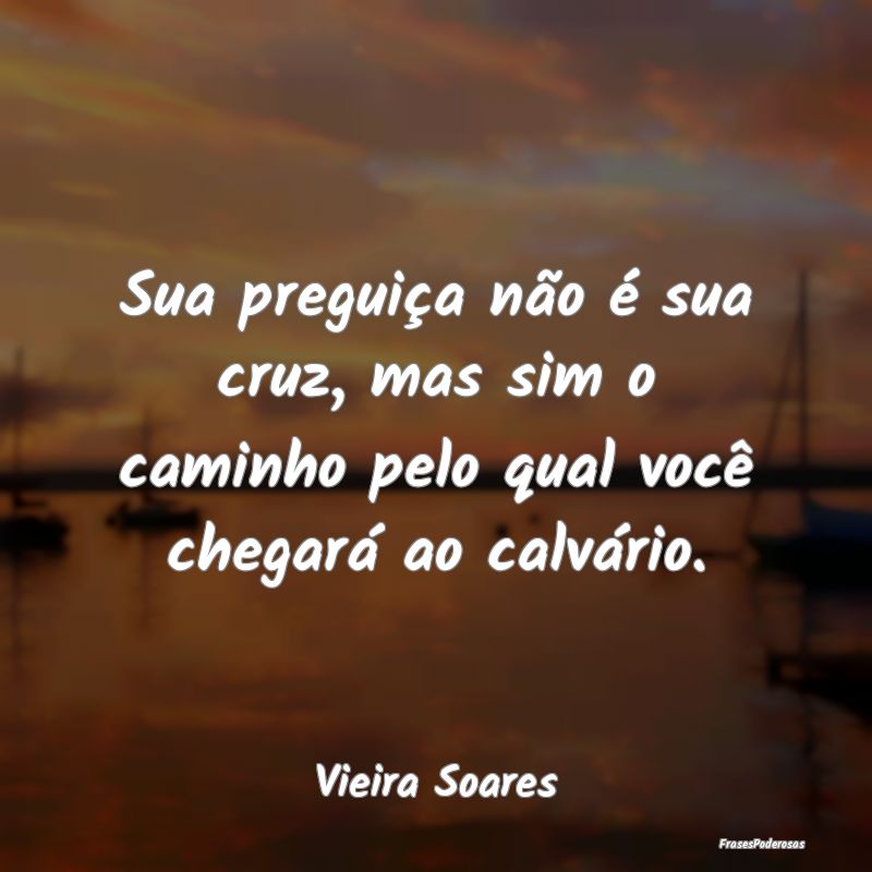 Sua preguiça não é sua cruz, mas sim o caminho ...