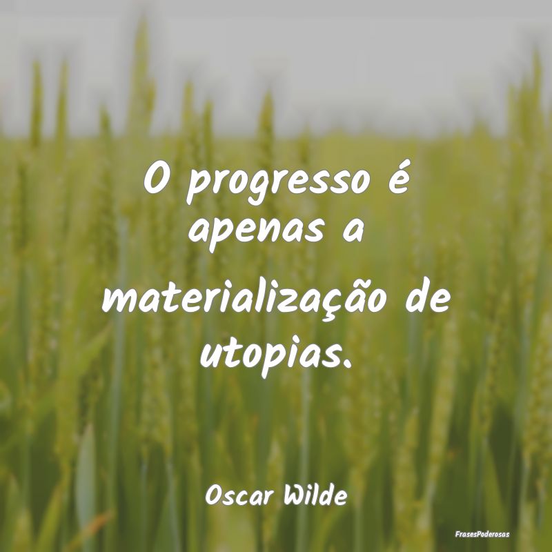 O progresso é apenas a materialização de utopia...