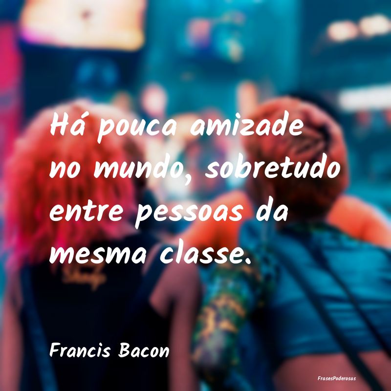 Há pouca amizade no mundo, sobretudo entre pessoa...