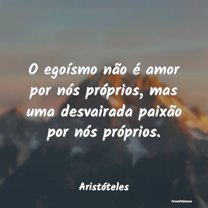 O egoísmo não é amor por nós próprios, mas um...