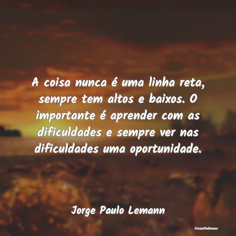 A coisa nunca é uma linha reta, sempre tem altos ... A coisa nunca é uma linha reta, sempre tem altos ...