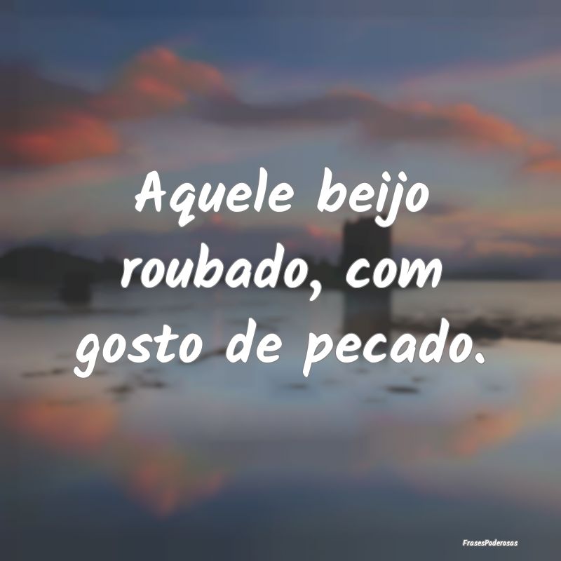 Aquele beijo roubado, com gosto de pecado.
...