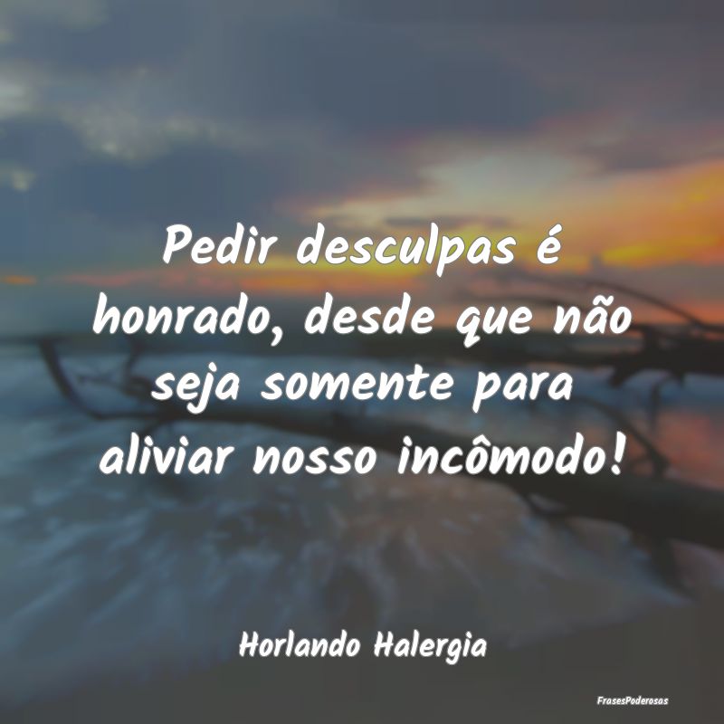 Pedir desculpas é honrado, desde que não seja so...