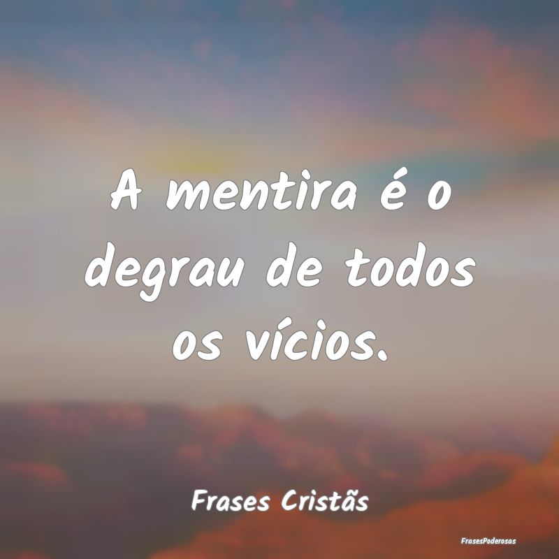 A mentira é o degrau de todos os vícios....