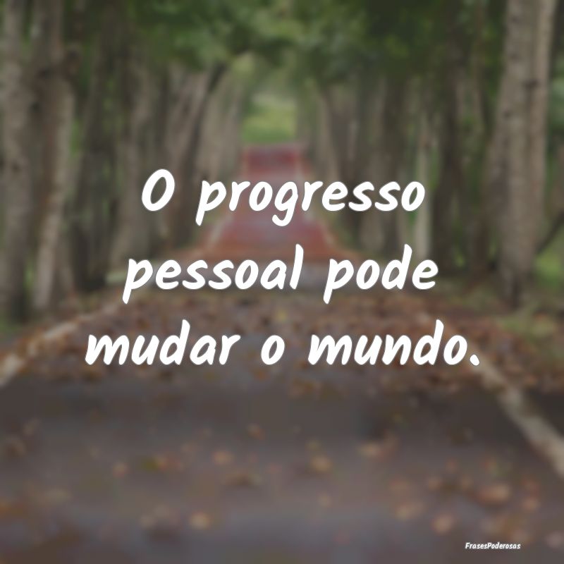 O progresso pessoal pode mudar o mundo.
...